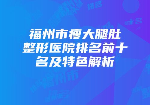 福州市瘦大腿肚整形医院排名前十名及特色解析
