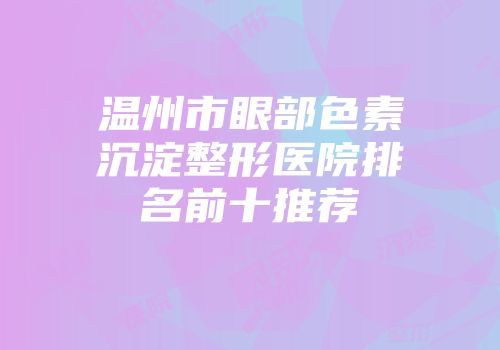 温州市眼部色素沉淀整形医院排名前十推荐