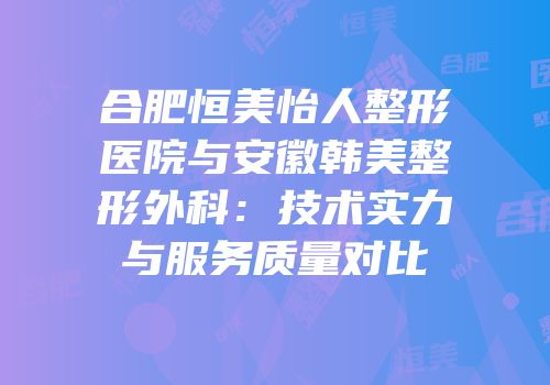 合肥恒美怡人整形医院与安徽韩美整形外科：技术实力与服务质量对比