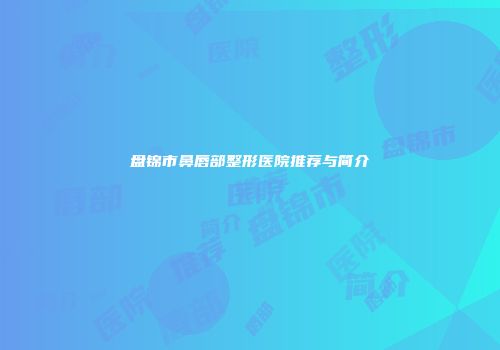 盘锦市鼻唇部整形医院推荐与简介