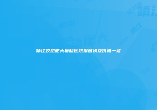 靖江咬肌肥大瘦脸医院排名榜及价格一览