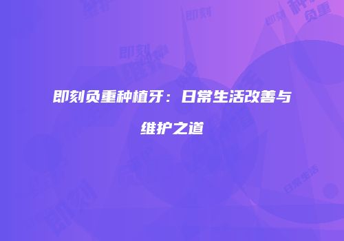 即刻负重种植牙：日常生活改善与维护之道