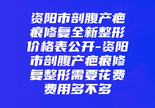 资阳市剖腹产疤痕修复全新整形价格表公开-资阳市剖腹产疤痕修复整形需要花费费用多不多