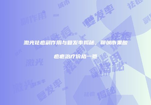 激光祛痘副作用与复发率揭秘，聊城市果酸痘疤治疗价格一览