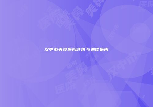 汉中市美鼻医院评价与选择指南