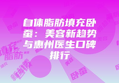 自体脂肪填充卧蚕：美容新趋势与惠州医生口碑排行