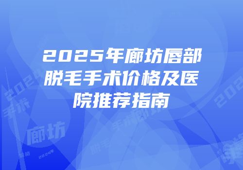 2025年廊坊唇部脱毛手术价格及医院推荐指南