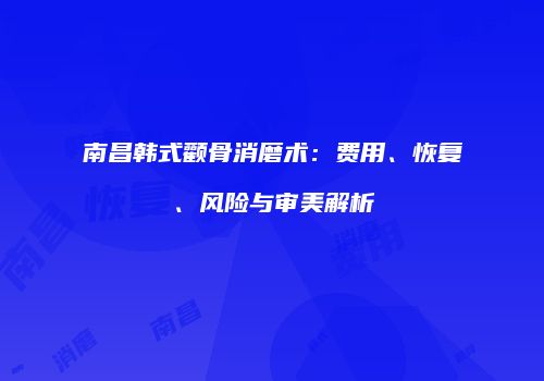 南昌韩式颧骨消磨术：费用、恢复、风险与审美解析