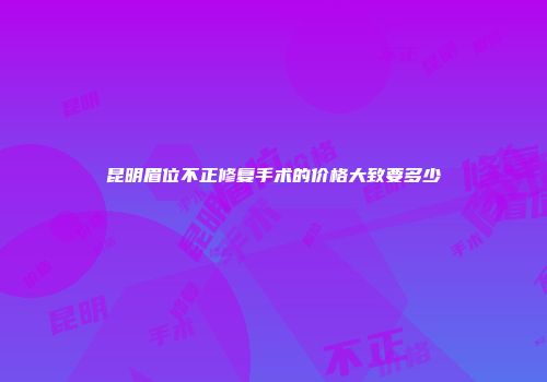 昆明眉位不正修复手术的价格大致要多少