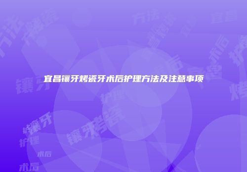 宜昌镶牙烤瓷牙术后护理方法及注意事项