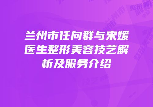 兰州市任向群与宋媛医生整形美容技艺解析及服务介绍