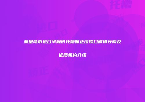 秦皇岛市进口半隐形托槽矫正医院口碑排行榜及优质机构介绍