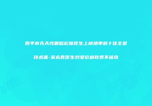 四平市先天性眼睑松弛医生上榜清单前十佳全是技术派-吴永胜医生刘莹价格收费不稀奇