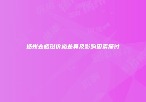 扬州去晒斑价格差异及影响因素探讨