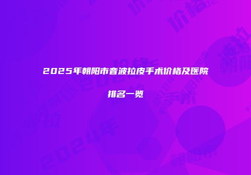 2025年朝阳市音波拉皮手术价格及医院排名一览