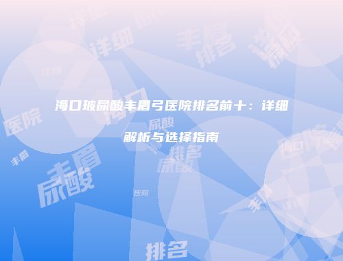 海口玻尿酸丰眉弓医院排名前十：详细解析与选择指南