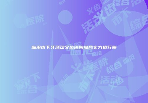 临沧市下牙活动义齿医院综合实力排行榜