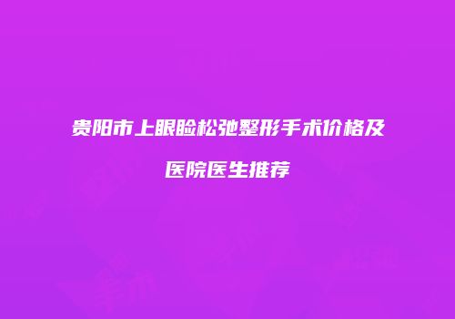 贵阳市上眼睑松弛整形手术价格及医院医生推荐