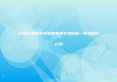 2025渭南市耳软骨隆鼻手术价格一览及医院介绍
