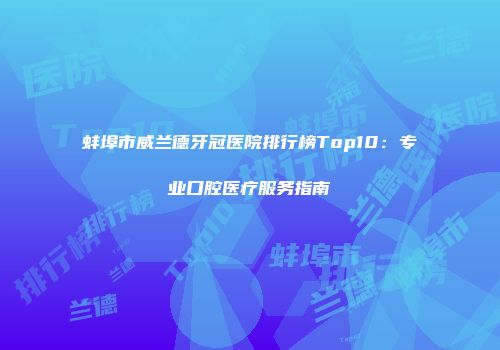 蚌埠市威兰德牙冠医院排行榜Top10：专业口腔医疗服务指南