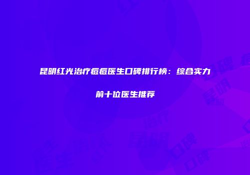 昆明红光治疗痘痘医生口碑排行榜：综合实力前十位医生推荐