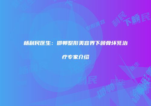 杨利民医生：邯郸整形美容界下颌骨坏死治疗专家介绍