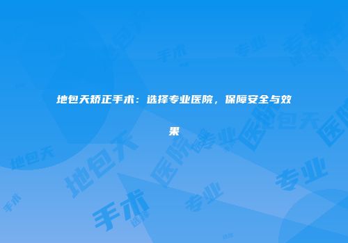 地包天矫正手术：选择专业医院，保障安全与效果