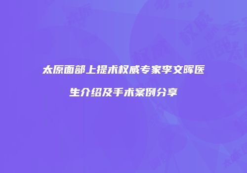太原面部上提术权威专家李文晖医生介绍及手术案例分享