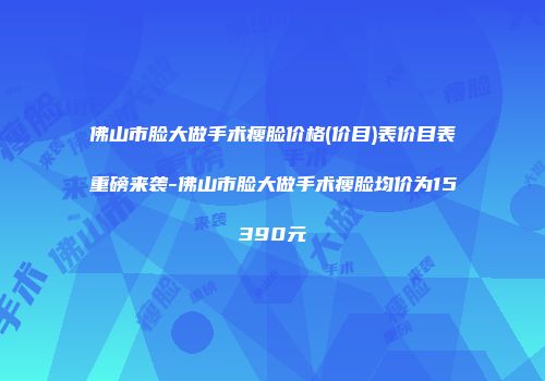 佛山市脸大做手术瘦脸价格(价目)表价目表重磅来袭-佛山市脸大做手术瘦脸均价为15390元