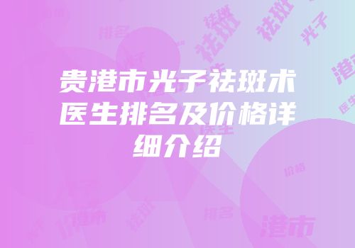 贵港市光子祛斑术医生排名及价格详细介绍