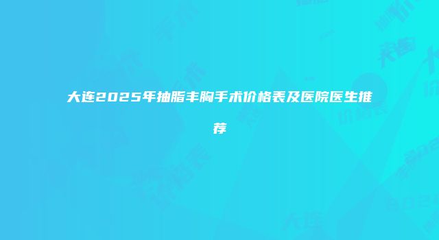 大连2025年抽脂丰胸手术价格表及医院医生推荐