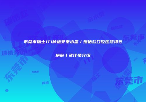 东莞市瑞士ITI种植牙亲水型／瑞锆款口腔医院排行榜前十及详情介绍