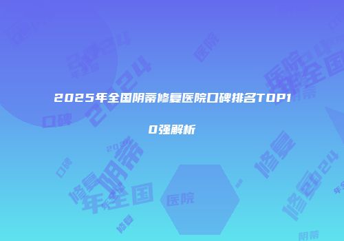 2025年全国阴蒂修复医院口碑排名TOP10强解析