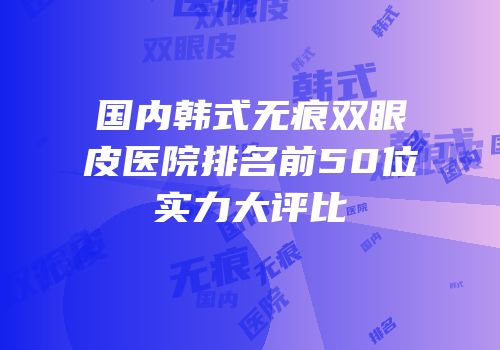 国内韩式无痕双眼皮医院排名前50位实力大评比