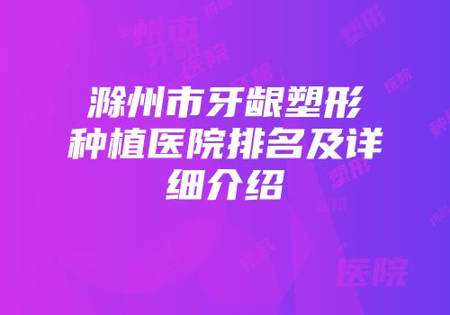 滁州市牙龈塑形种植医院排名及详细介绍