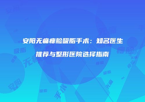安阳无痛瘦脸吸脂手术：知名医生推荐与整形医院选择指南