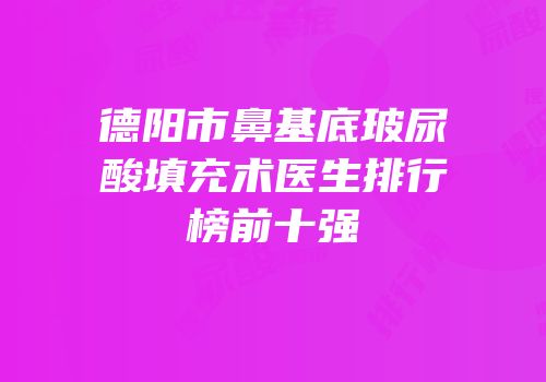 德阳市鼻基底玻尿酸填充术医生排行榜前十强