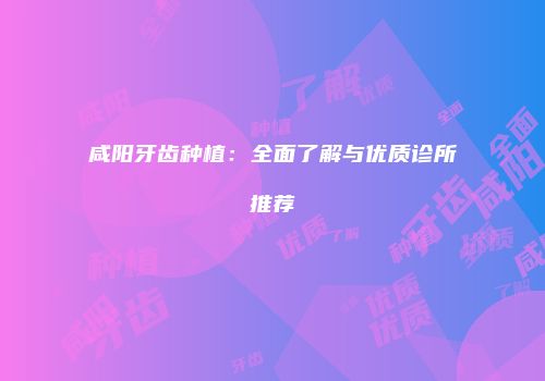 咸阳牙齿种植：全面了解与优质诊所推荐