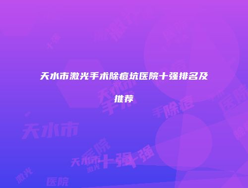 天水市激光手术除痘坑医院十强排名及推荐