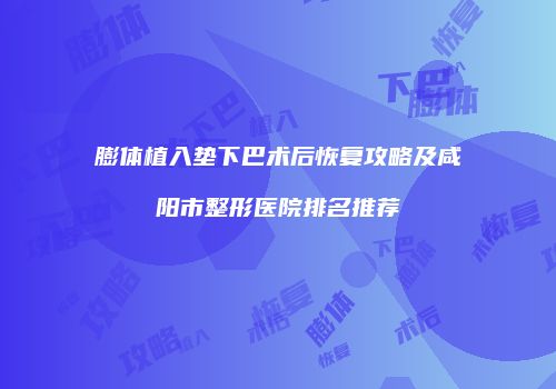膨体植入垫下巴术后恢复攻略及咸阳市整形医院排名推荐