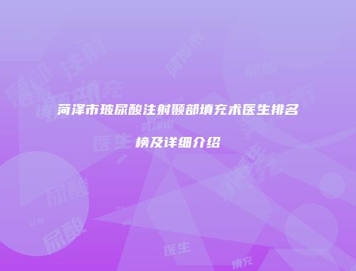 菏泽市玻尿酸注射颞部填充术医生排名榜及详细介绍