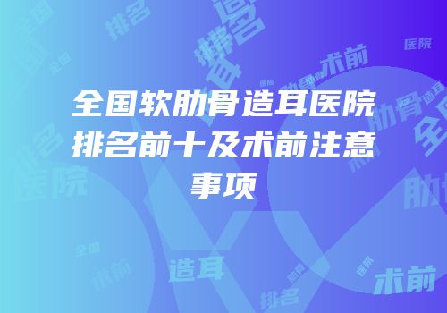 全国软肋骨造耳医院排名前十及术前注意事项