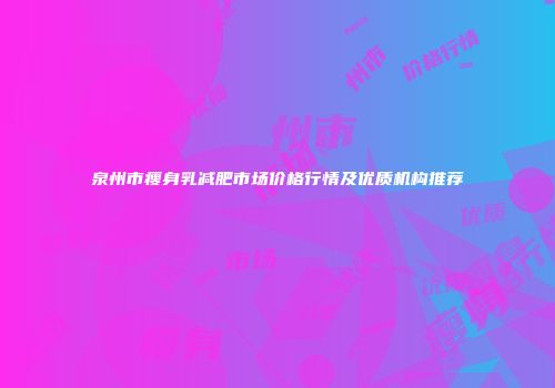 泉州市瘦身乳减肥市场价格行情及优质机构推荐