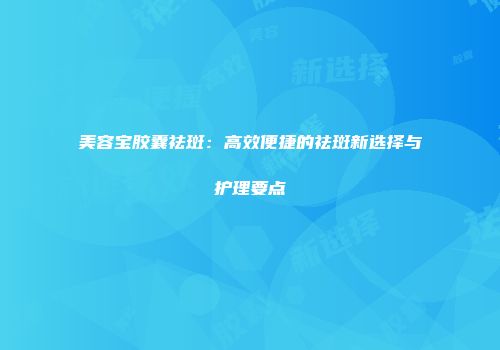美容宝胶囊祛斑：高效便捷的祛斑新选择与护理要点