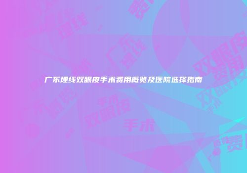广东埋线双眼皮手术费用概览及医院选择指南