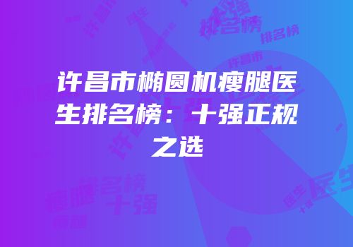许昌市椭圆机瘦腿医生排名榜：十强正规之选