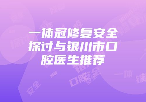 一体冠修复安全探讨与银川市口腔医生推荐