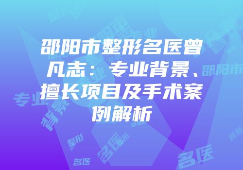 邵阳市整形名医曾凡志：专业背景、擅长项目及手术案例解析