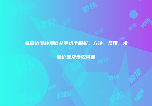 鼻翼边缘缺损修补手术全解析：方法、费用、术后护理及常见问题