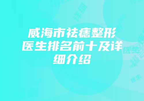 威海市祛痣整形医生排名前十及详细介绍
